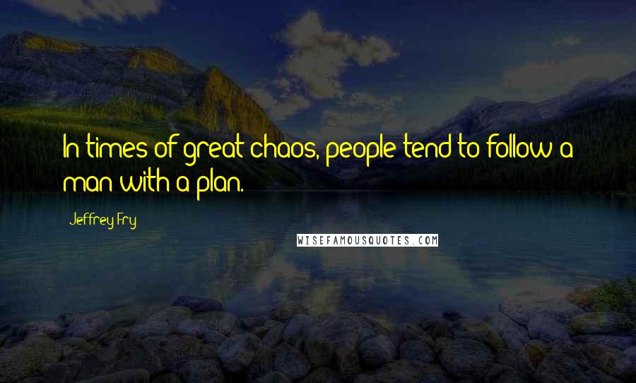 Jeffrey Fry Quotes: In times of great chaos, people tend to follow a man with a plan.