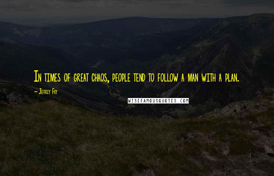 Jeffrey Fry Quotes: In times of great chaos, people tend to follow a man with a plan.