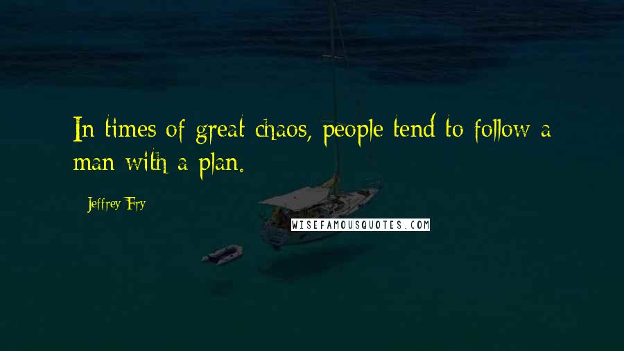 Jeffrey Fry Quotes: In times of great chaos, people tend to follow a man with a plan.