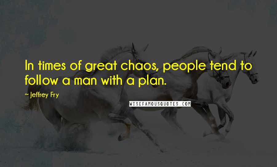 Jeffrey Fry Quotes: In times of great chaos, people tend to follow a man with a plan.