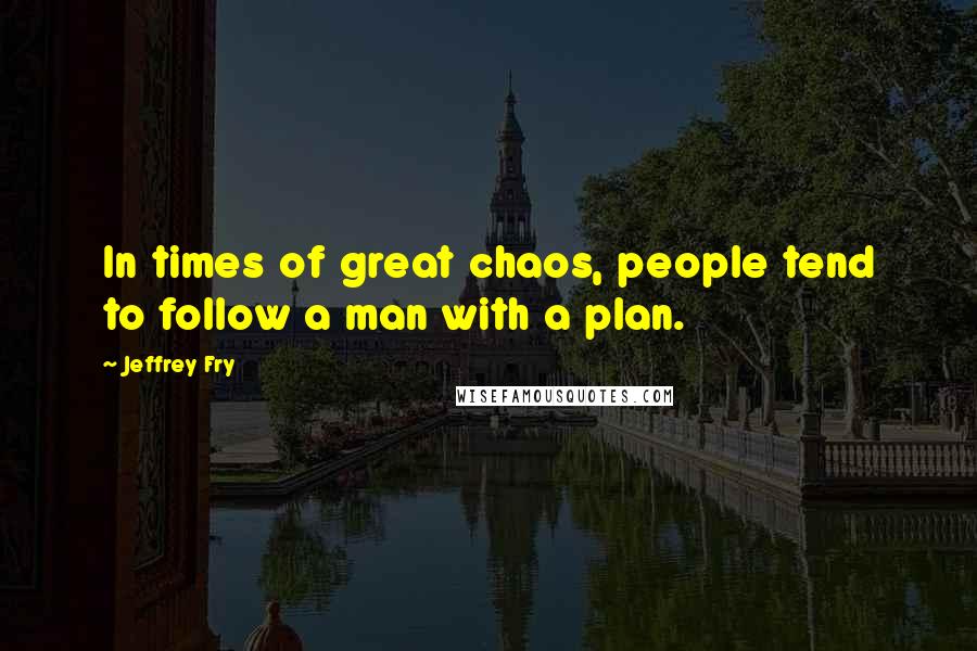 Jeffrey Fry Quotes: In times of great chaos, people tend to follow a man with a plan.