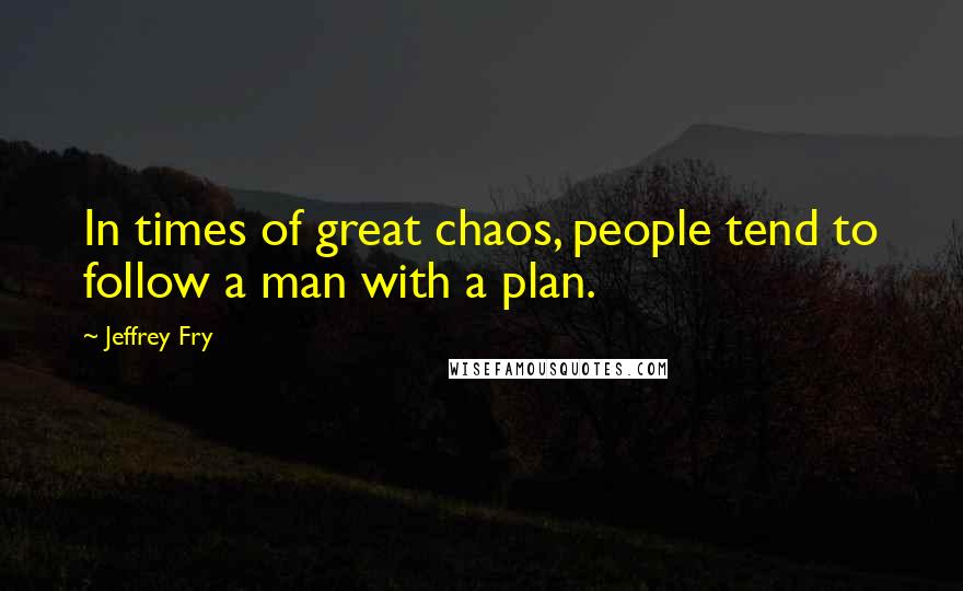 Jeffrey Fry Quotes: In times of great chaos, people tend to follow a man with a plan.
