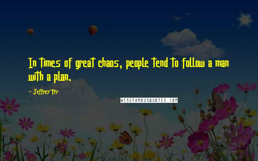 Jeffrey Fry Quotes: In times of great chaos, people tend to follow a man with a plan.