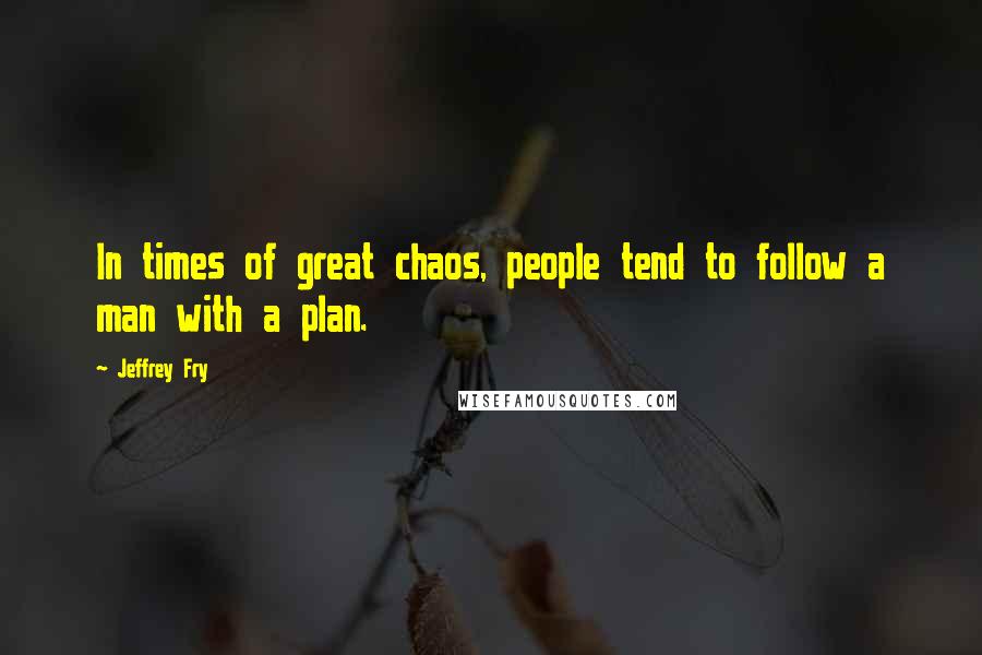 Jeffrey Fry Quotes: In times of great chaos, people tend to follow a man with a plan.