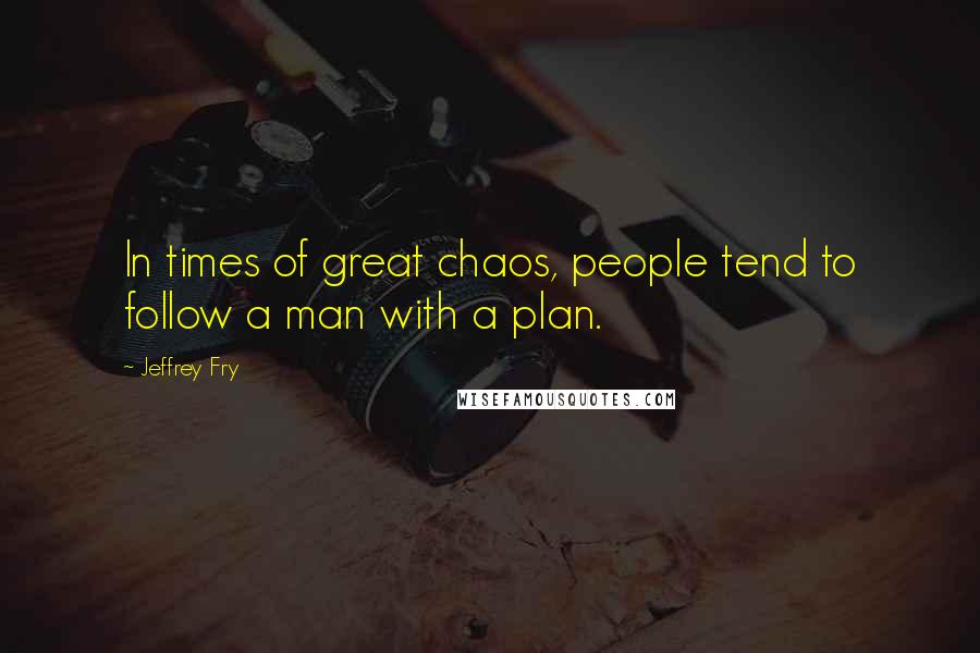 Jeffrey Fry Quotes: In times of great chaos, people tend to follow a man with a plan.