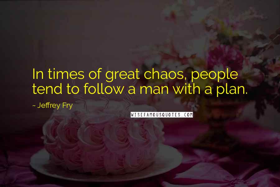Jeffrey Fry Quotes: In times of great chaos, people tend to follow a man with a plan.