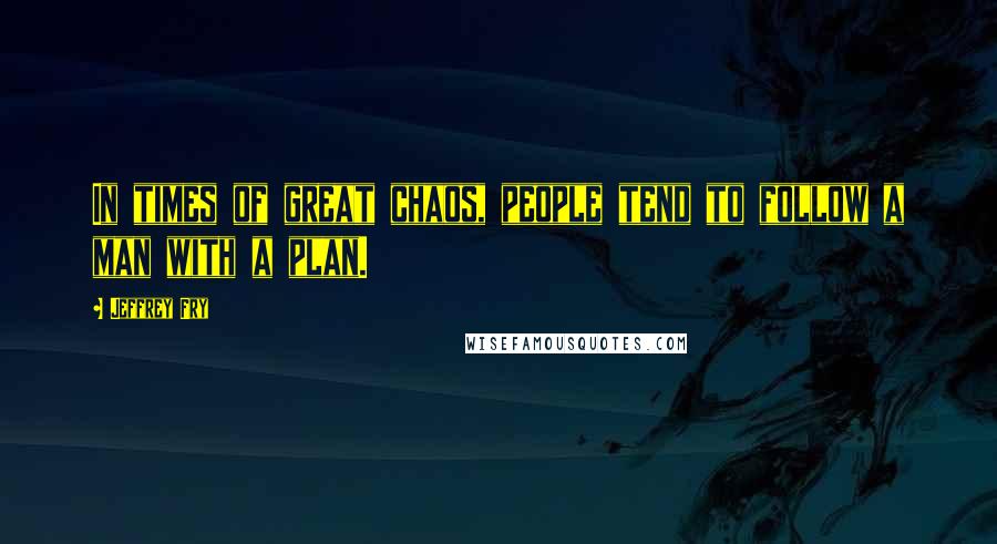 Jeffrey Fry Quotes: In times of great chaos, people tend to follow a man with a plan.