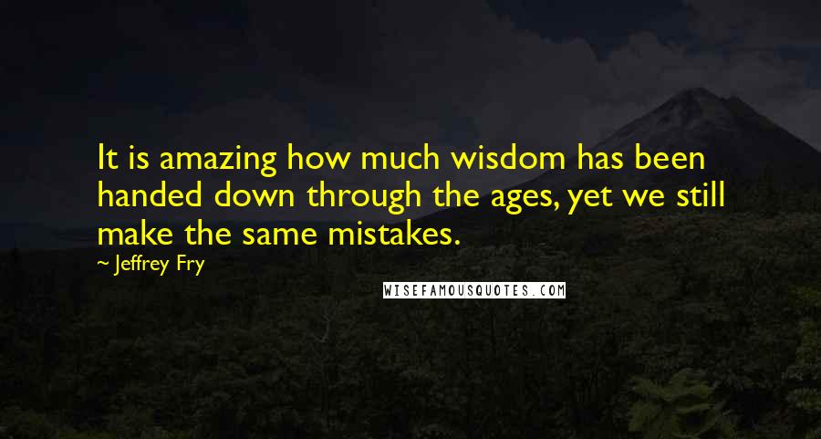 Jeffrey Fry Quotes: It is amazing how much wisdom has been handed down through the ages, yet we still make the same mistakes.