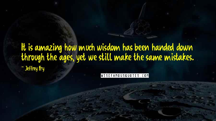 Jeffrey Fry Quotes: It is amazing how much wisdom has been handed down through the ages, yet we still make the same mistakes.