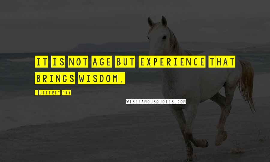 Jeffrey Fry Quotes: It is not age but experience that brings wisdom.