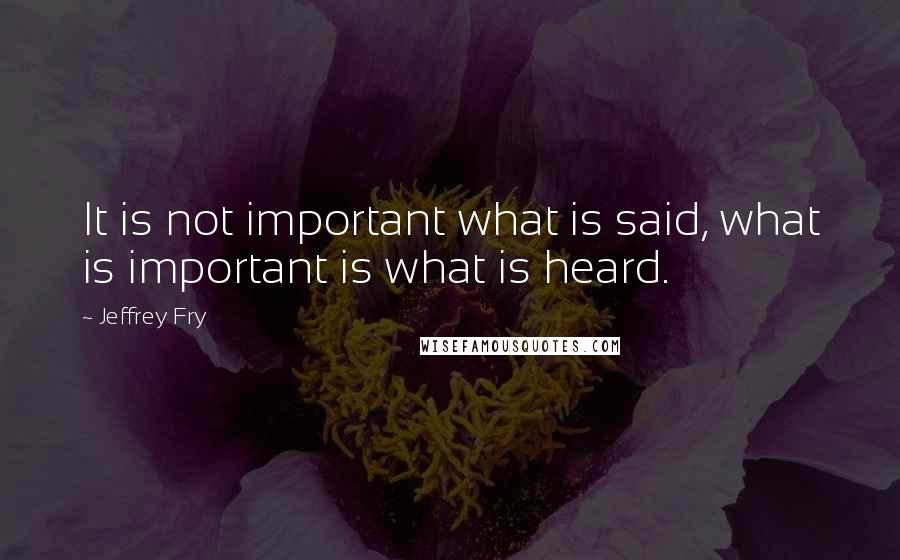 Jeffrey Fry Quotes: It is not important what is said, what is important is what is heard.