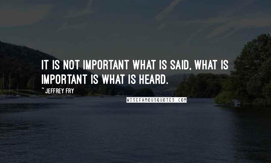 Jeffrey Fry Quotes: It is not important what is said, what is important is what is heard.