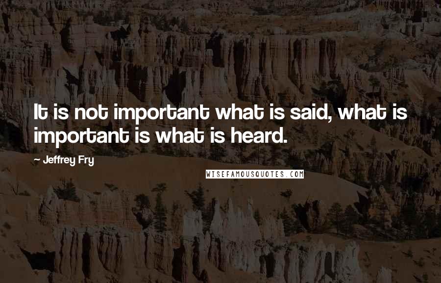 Jeffrey Fry Quotes: It is not important what is said, what is important is what is heard.
