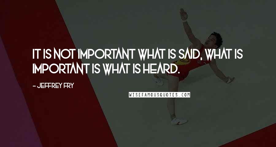 Jeffrey Fry Quotes: It is not important what is said, what is important is what is heard.