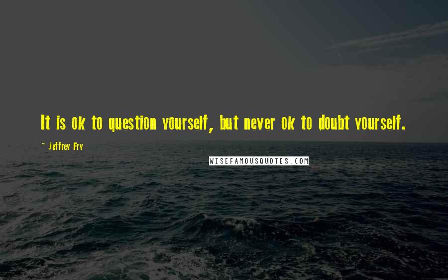 Jeffrey Fry Quotes: It is ok to question yourself, but never ok to doubt yourself.