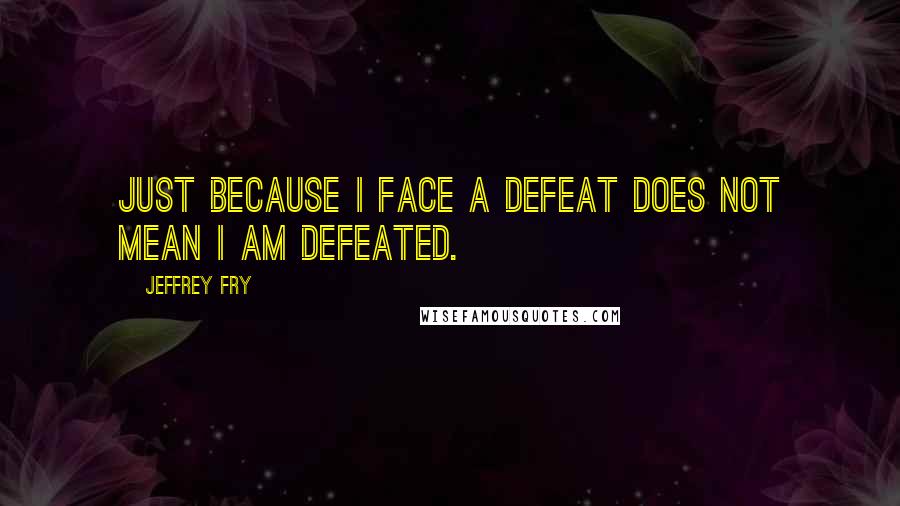 Jeffrey Fry Quotes: Just because I face a defeat does not mean I am defeated.