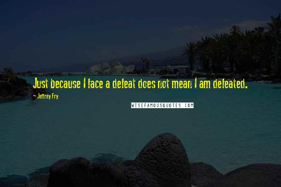 Jeffrey Fry Quotes: Just because I face a defeat does not mean I am defeated.