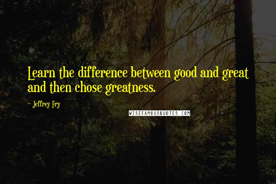 Jeffrey Fry Quotes: Learn the difference between good and great and then chose greatness.