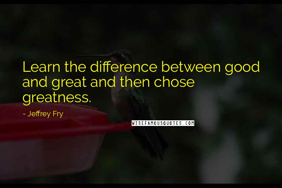 Jeffrey Fry Quotes: Learn the difference between good and great and then chose greatness.