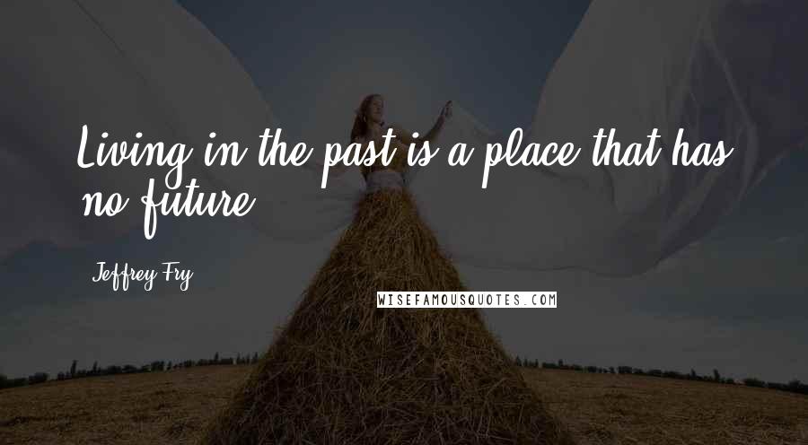 Jeffrey Fry Quotes: Living in the past is a place that has no future.