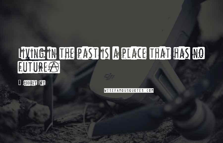 Jeffrey Fry Quotes: Living in the past is a place that has no future.