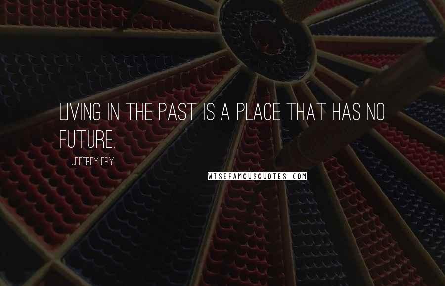 Jeffrey Fry Quotes: Living in the past is a place that has no future.