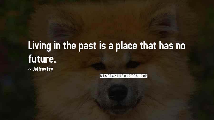 Jeffrey Fry Quotes: Living in the past is a place that has no future.