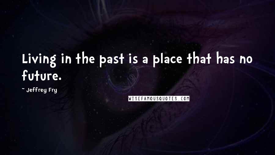 Jeffrey Fry Quotes: Living in the past is a place that has no future.