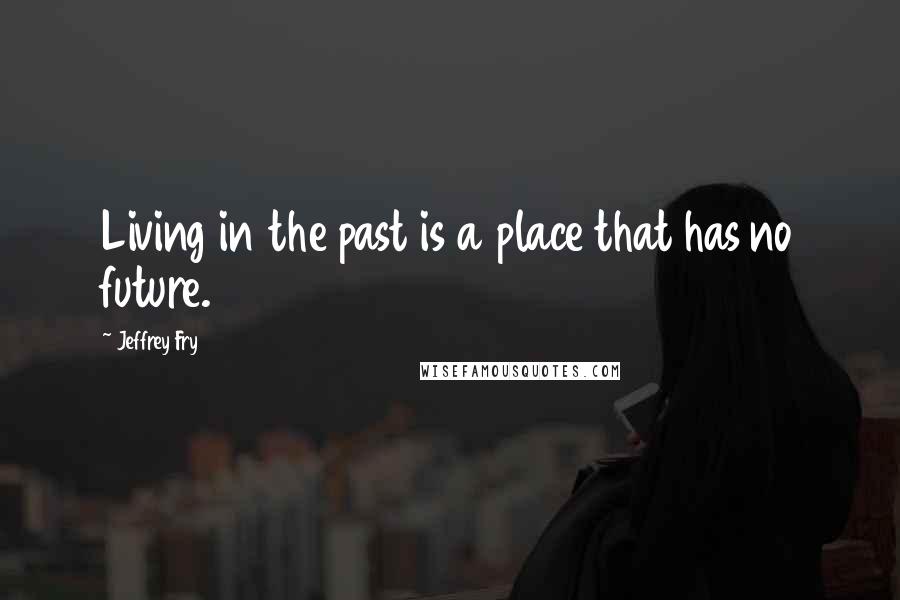 Jeffrey Fry Quotes: Living in the past is a place that has no future.