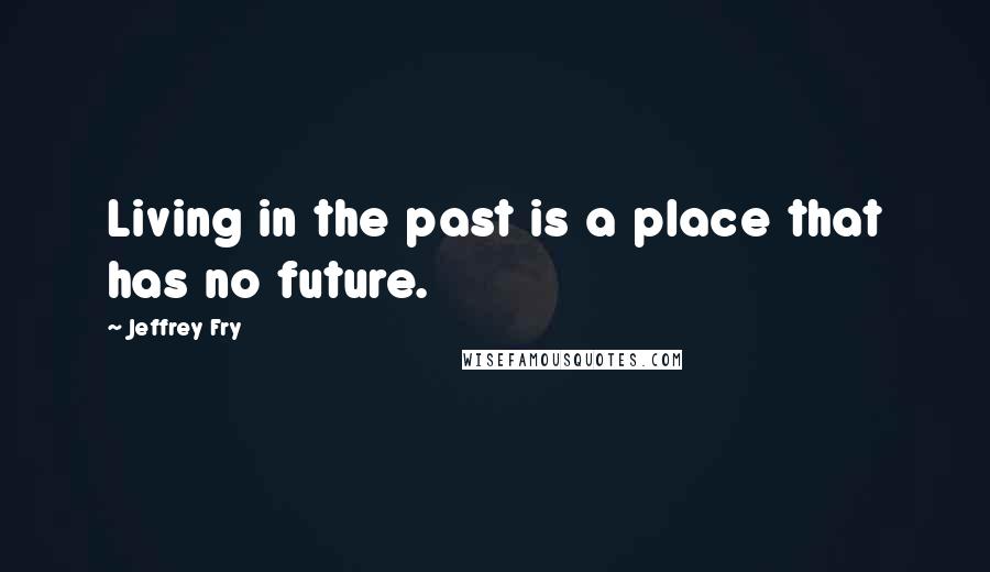 Jeffrey Fry Quotes: Living in the past is a place that has no future.