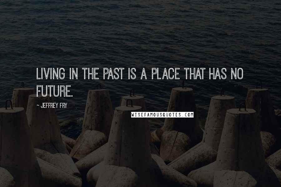 Jeffrey Fry Quotes: Living in the past is a place that has no future.