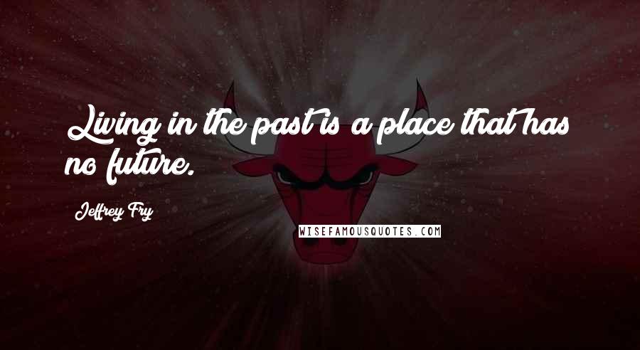 Jeffrey Fry Quotes: Living in the past is a place that has no future.