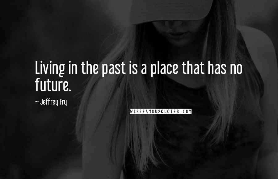 Jeffrey Fry Quotes: Living in the past is a place that has no future.