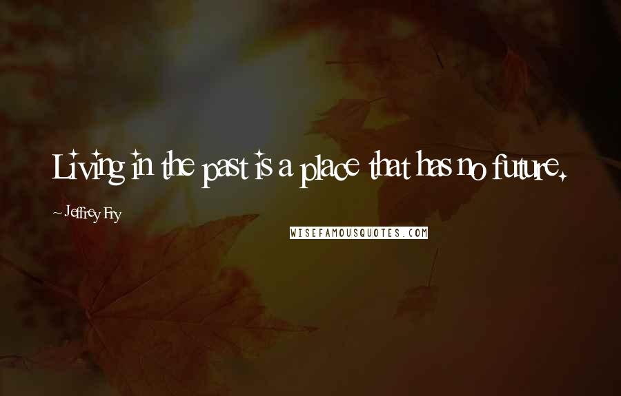 Jeffrey Fry Quotes: Living in the past is a place that has no future.