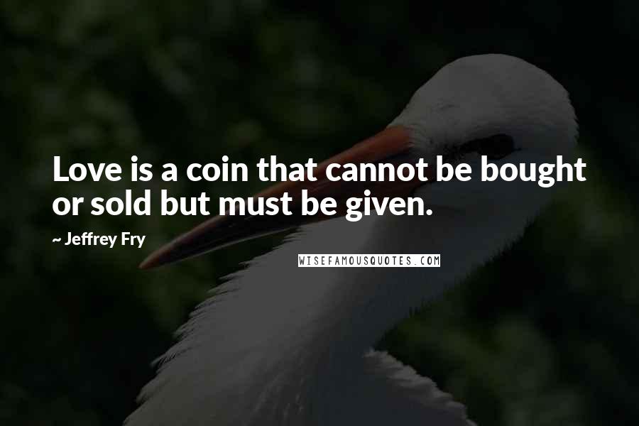 Jeffrey Fry Quotes: Love is a coin that cannot be bought or sold but must be given.