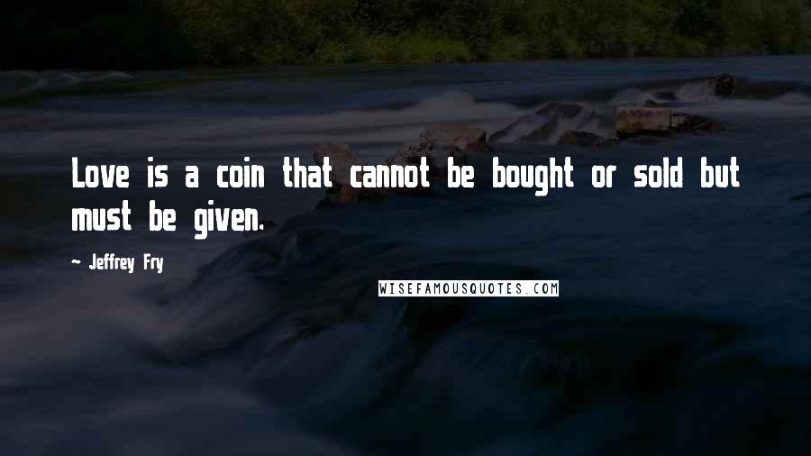Jeffrey Fry Quotes: Love is a coin that cannot be bought or sold but must be given.