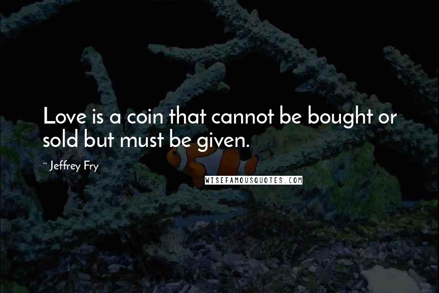 Jeffrey Fry Quotes: Love is a coin that cannot be bought or sold but must be given.