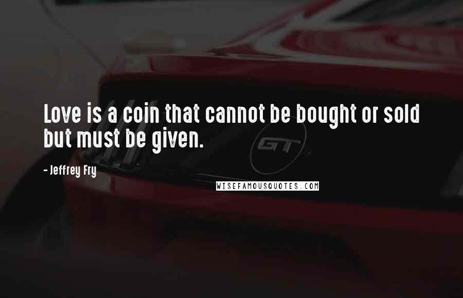 Jeffrey Fry Quotes: Love is a coin that cannot be bought or sold but must be given.