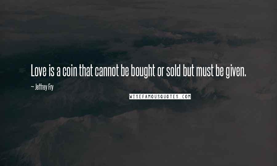 Jeffrey Fry Quotes: Love is a coin that cannot be bought or sold but must be given.