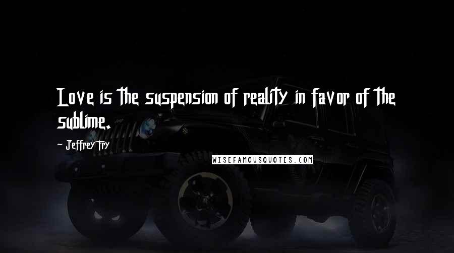 Jeffrey Fry Quotes: Love is the suspension of reality in favor of the sublime.