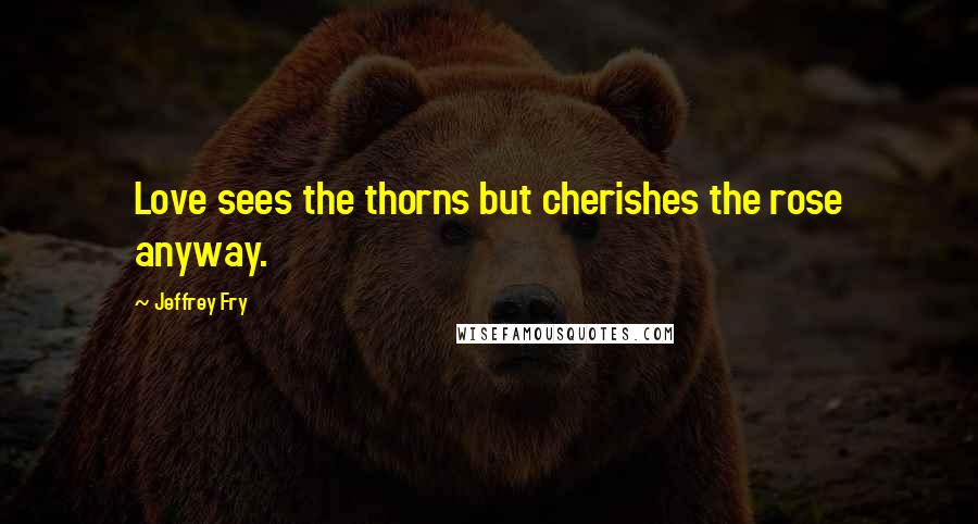 Jeffrey Fry Quotes: Love sees the thorns but cherishes the rose anyway.