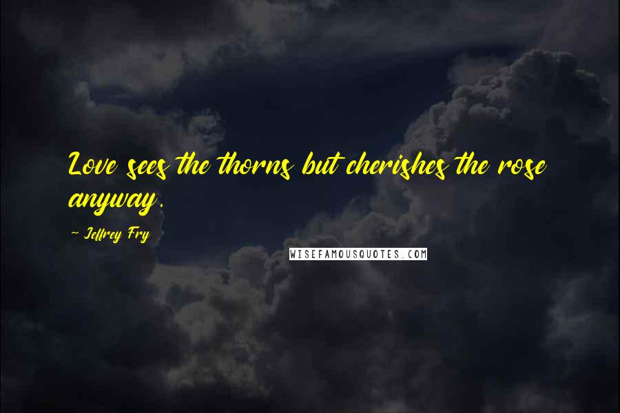 Jeffrey Fry Quotes: Love sees the thorns but cherishes the rose anyway.