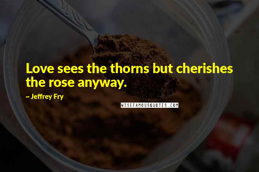 Jeffrey Fry Quotes: Love sees the thorns but cherishes the rose anyway.