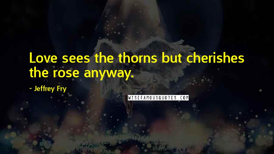 Jeffrey Fry Quotes: Love sees the thorns but cherishes the rose anyway.