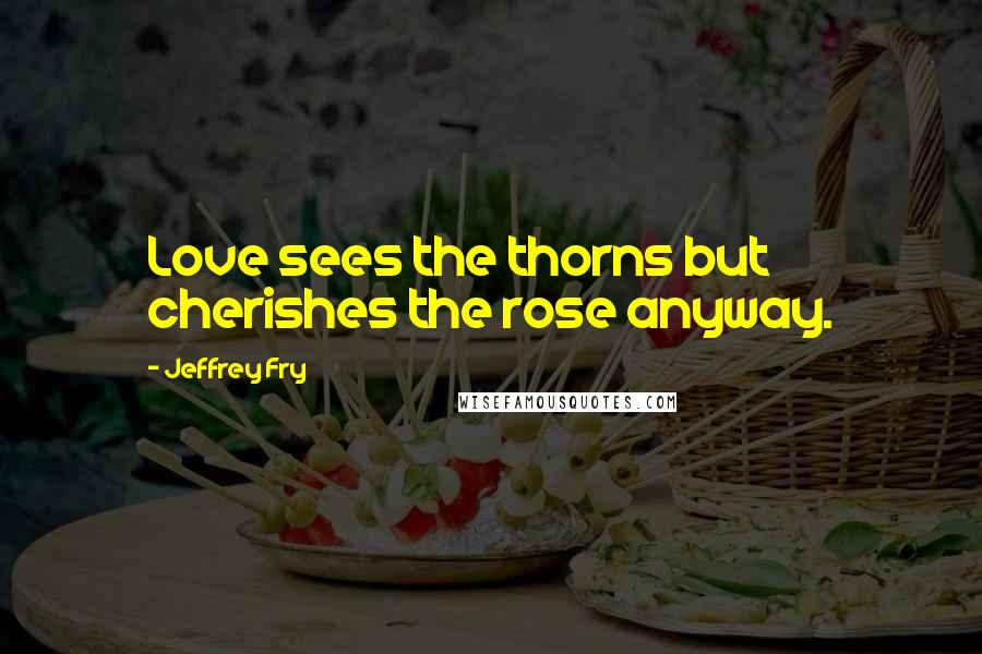 Jeffrey Fry Quotes: Love sees the thorns but cherishes the rose anyway.