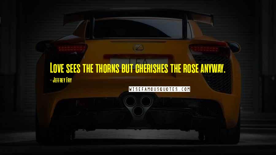 Jeffrey Fry Quotes: Love sees the thorns but cherishes the rose anyway.