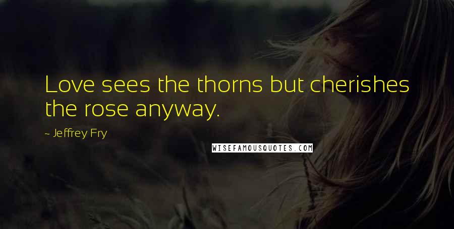 Jeffrey Fry Quotes: Love sees the thorns but cherishes the rose anyway.