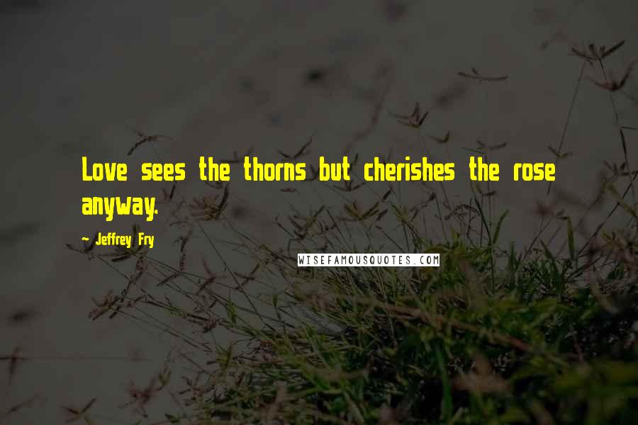 Jeffrey Fry Quotes: Love sees the thorns but cherishes the rose anyway.