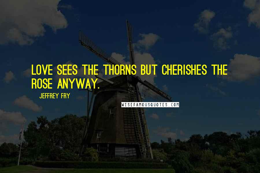 Jeffrey Fry Quotes: Love sees the thorns but cherishes the rose anyway.