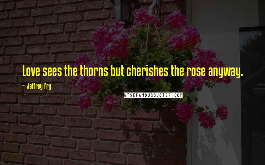 Jeffrey Fry Quotes: Love sees the thorns but cherishes the rose anyway.